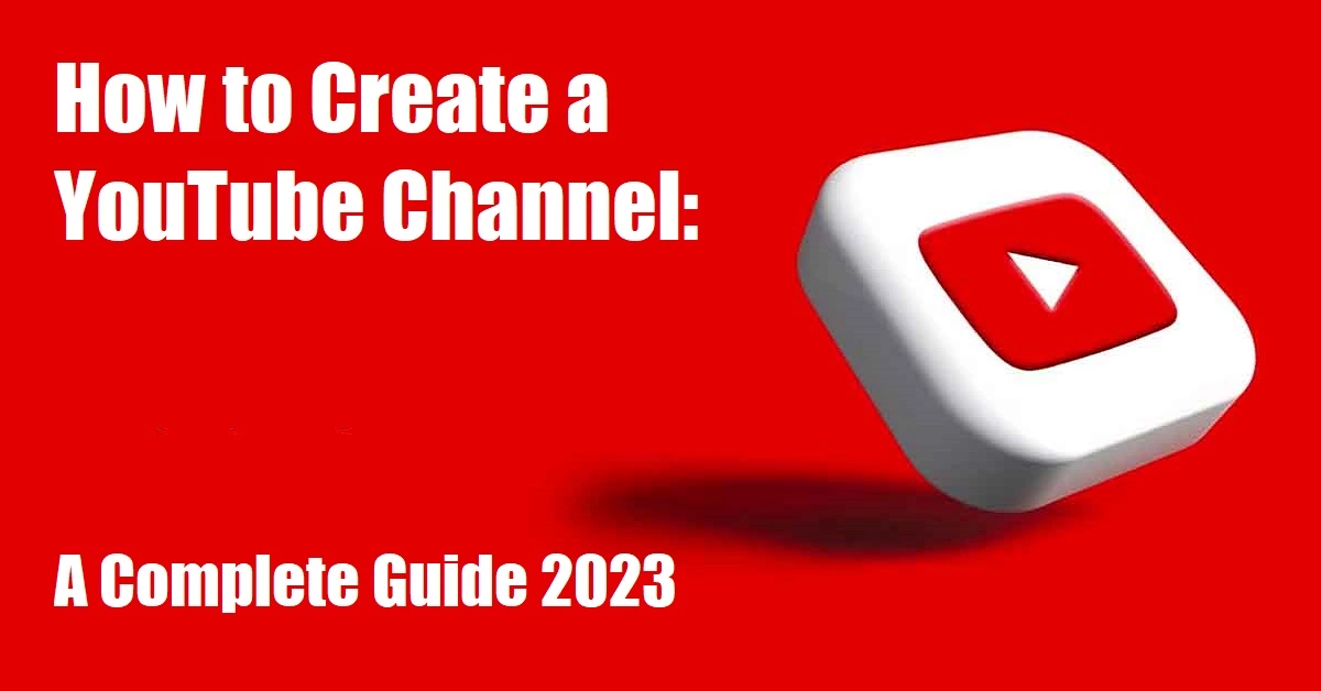 How to Create a YouTube Channel A Complete Guide 2023